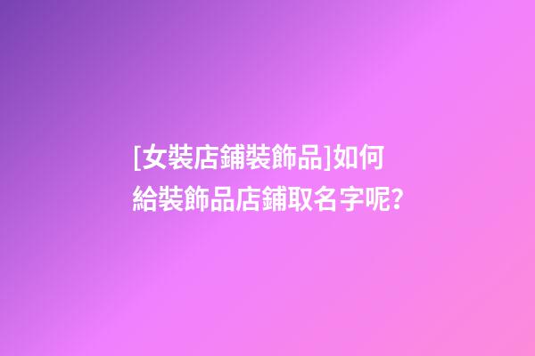 [女裝店鋪裝飾品]如何給裝飾品店鋪取名字呢？-第1張-店鋪起名-玄機派
